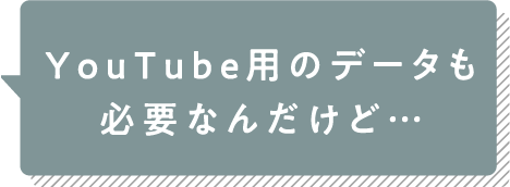 YouTube用のデータも必要なんだけど・・・