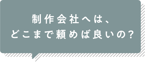 制作会社へは、どこまで頼めば良いの？